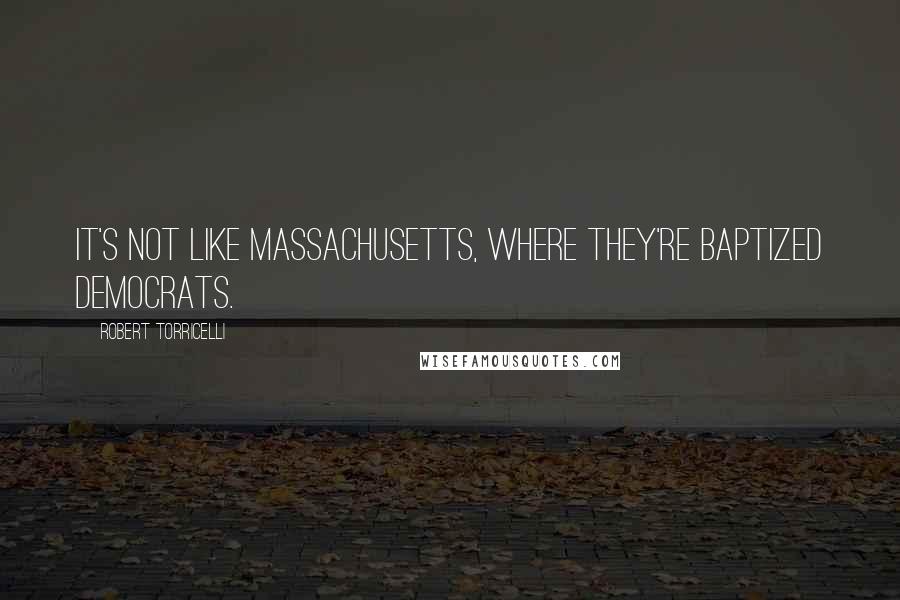 Robert Torricelli Quotes: It's not like Massachusetts, where they're baptized Democrats.