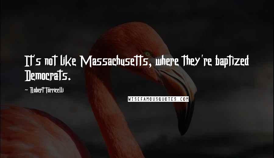 Robert Torricelli Quotes: It's not like Massachusetts, where they're baptized Democrats.