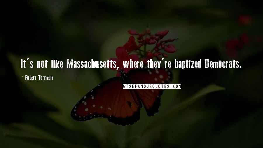 Robert Torricelli Quotes: It's not like Massachusetts, where they're baptized Democrats.