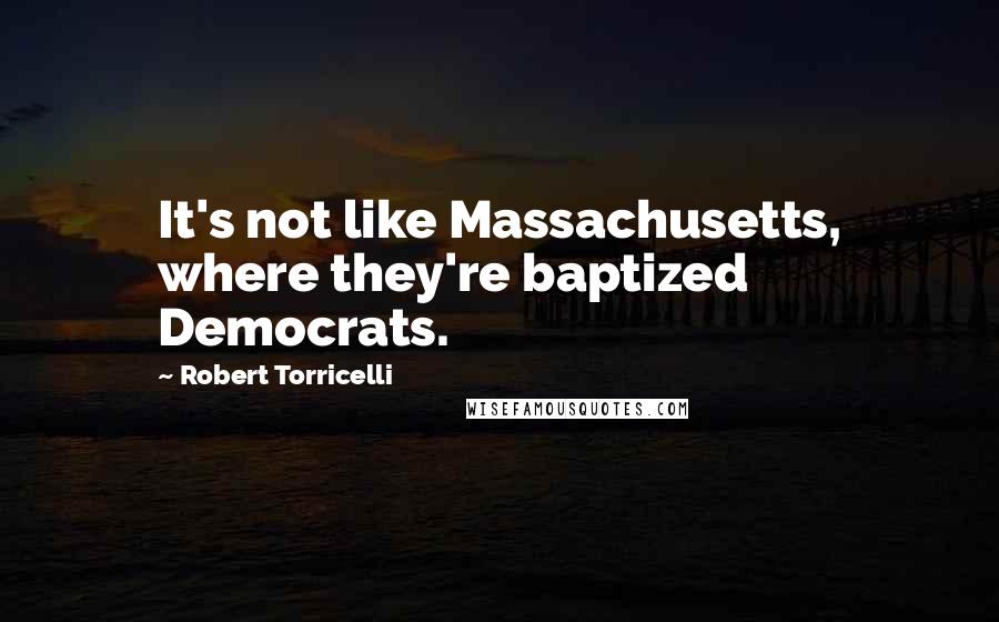 Robert Torricelli Quotes: It's not like Massachusetts, where they're baptized Democrats.