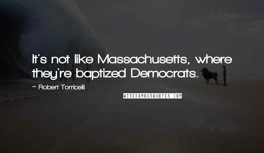 Robert Torricelli Quotes: It's not like Massachusetts, where they're baptized Democrats.