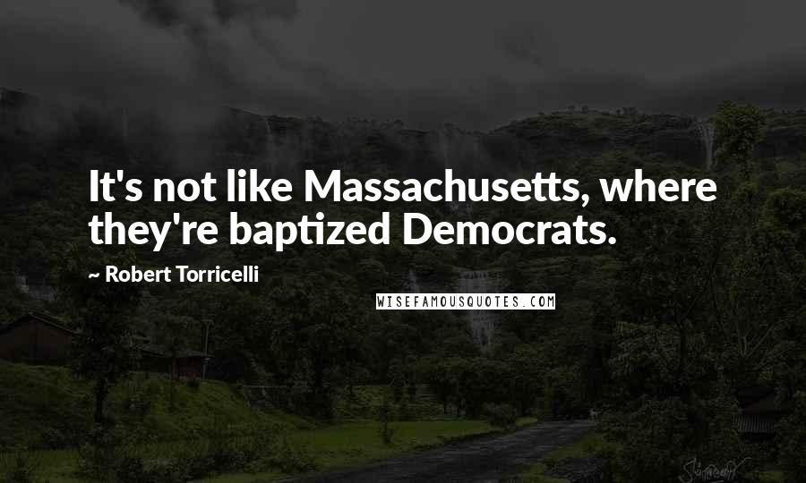 Robert Torricelli Quotes: It's not like Massachusetts, where they're baptized Democrats.