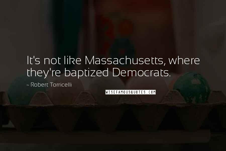 Robert Torricelli Quotes: It's not like Massachusetts, where they're baptized Democrats.