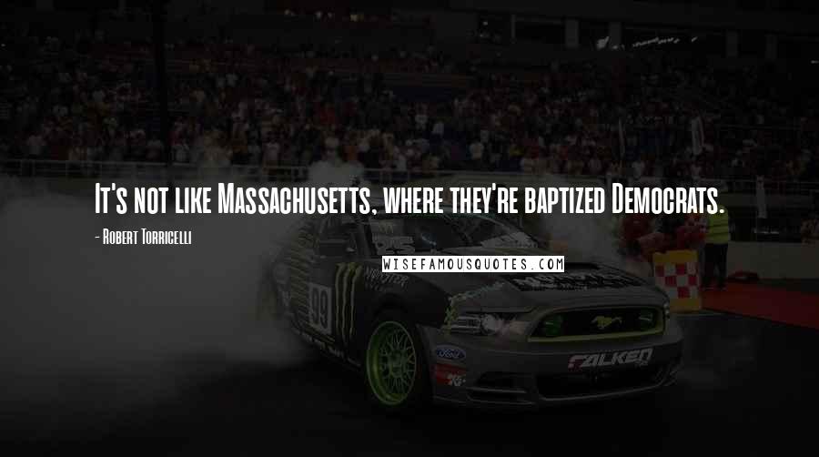 Robert Torricelli Quotes: It's not like Massachusetts, where they're baptized Democrats.