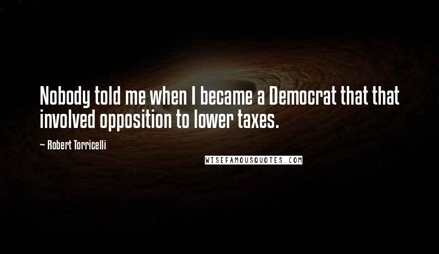 Robert Torricelli Quotes: Nobody told me when I became a Democrat that that involved opposition to lower taxes.