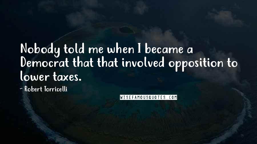 Robert Torricelli Quotes: Nobody told me when I became a Democrat that that involved opposition to lower taxes.
