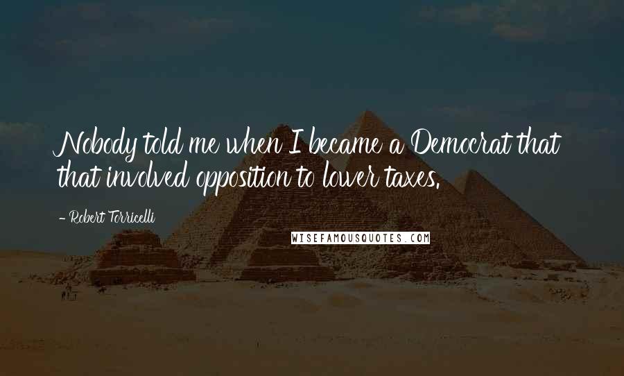 Robert Torricelli Quotes: Nobody told me when I became a Democrat that that involved opposition to lower taxes.