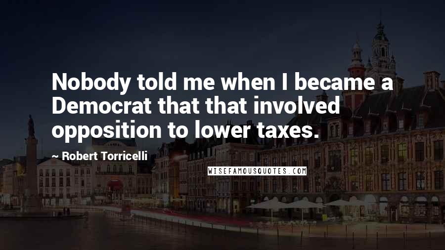 Robert Torricelli Quotes: Nobody told me when I became a Democrat that that involved opposition to lower taxes.