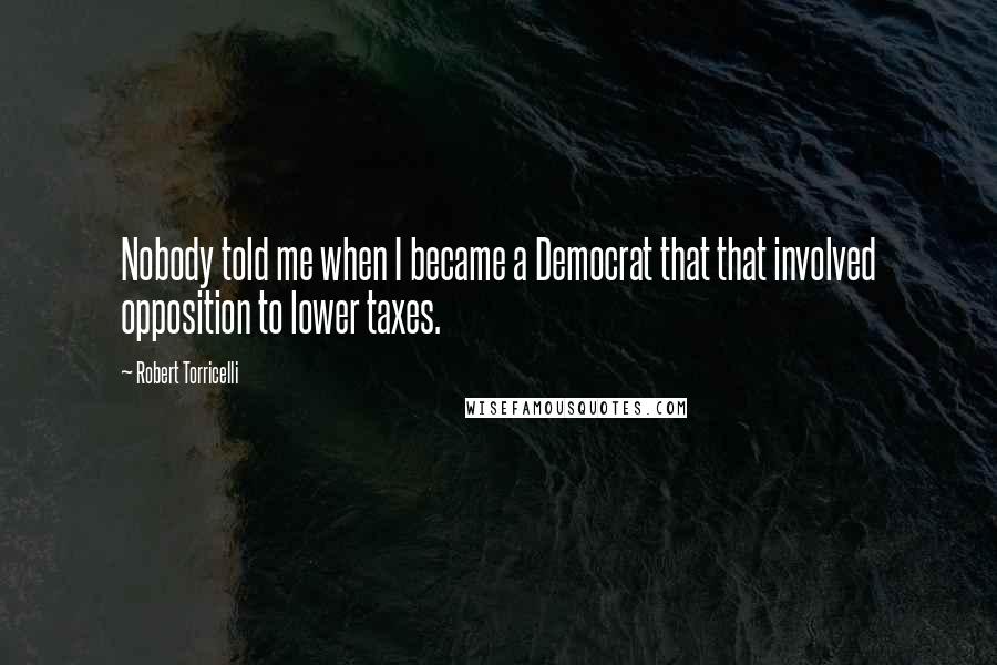 Robert Torricelli Quotes: Nobody told me when I became a Democrat that that involved opposition to lower taxes.
