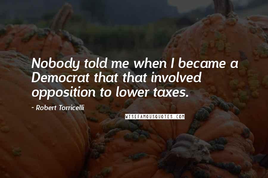 Robert Torricelli Quotes: Nobody told me when I became a Democrat that that involved opposition to lower taxes.