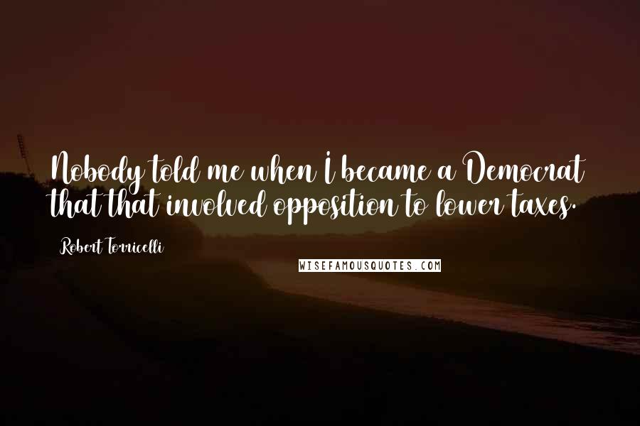 Robert Torricelli Quotes: Nobody told me when I became a Democrat that that involved opposition to lower taxes.