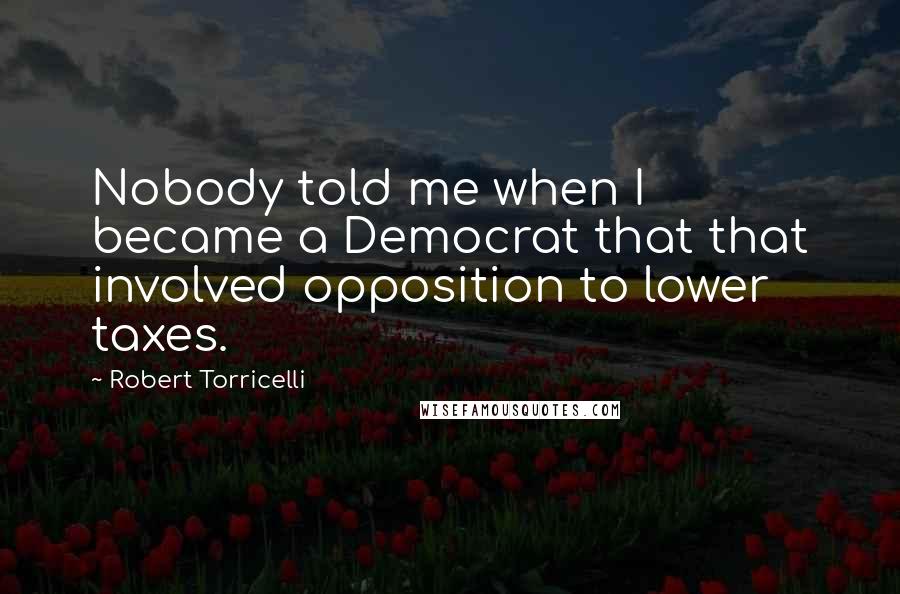 Robert Torricelli Quotes: Nobody told me when I became a Democrat that that involved opposition to lower taxes.