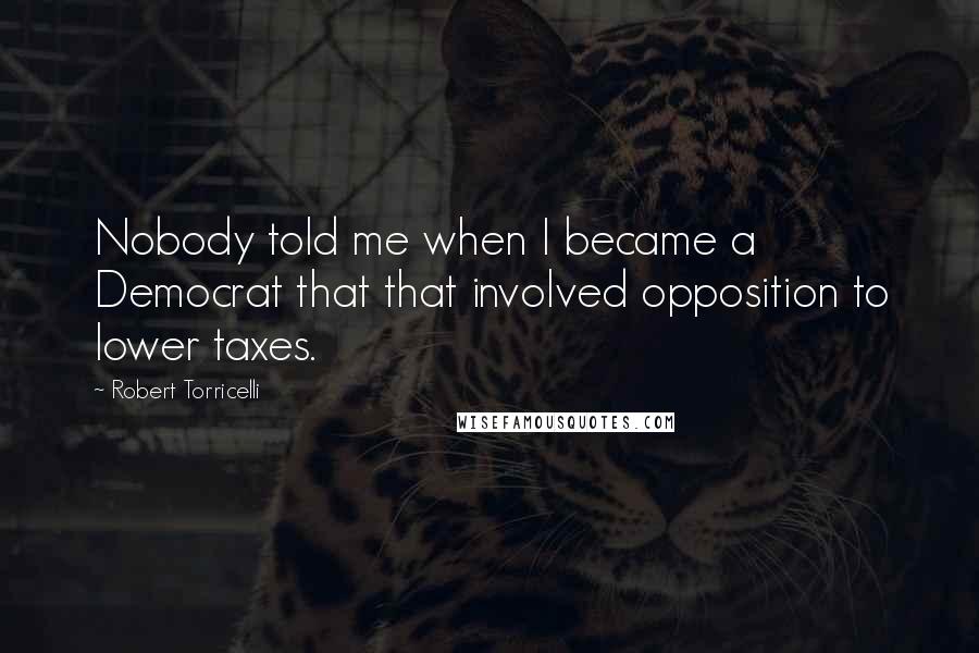 Robert Torricelli Quotes: Nobody told me when I became a Democrat that that involved opposition to lower taxes.