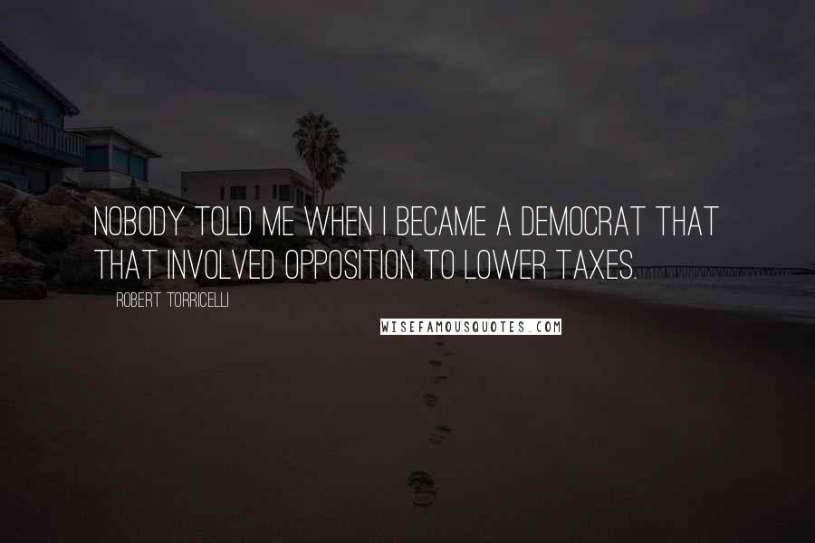 Robert Torricelli Quotes: Nobody told me when I became a Democrat that that involved opposition to lower taxes.