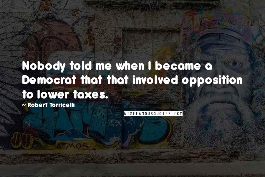Robert Torricelli Quotes: Nobody told me when I became a Democrat that that involved opposition to lower taxes.