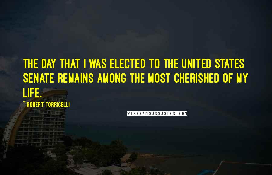 Robert Torricelli Quotes: The day that I was elected to the United States Senate remains among the most cherished of my life.