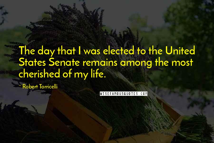 Robert Torricelli Quotes: The day that I was elected to the United States Senate remains among the most cherished of my life.