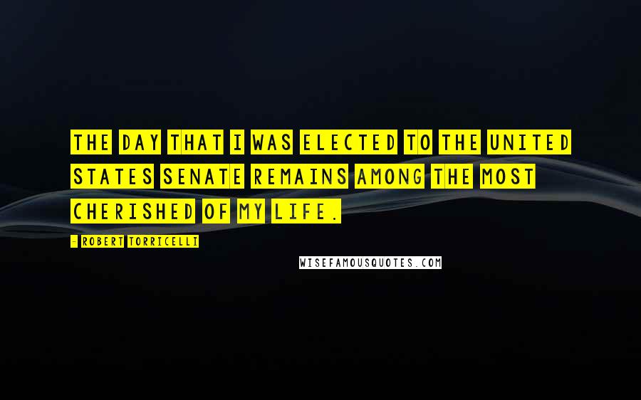 Robert Torricelli Quotes: The day that I was elected to the United States Senate remains among the most cherished of my life.