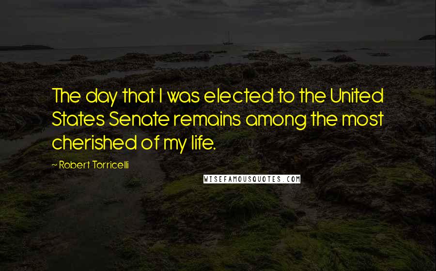 Robert Torricelli Quotes: The day that I was elected to the United States Senate remains among the most cherished of my life.