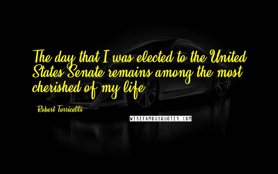 Robert Torricelli Quotes: The day that I was elected to the United States Senate remains among the most cherished of my life.