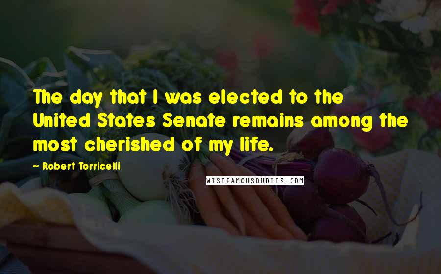 Robert Torricelli Quotes: The day that I was elected to the United States Senate remains among the most cherished of my life.