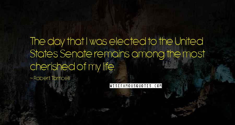 Robert Torricelli Quotes: The day that I was elected to the United States Senate remains among the most cherished of my life.