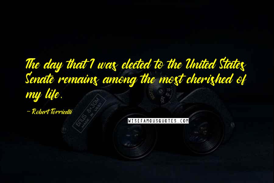 Robert Torricelli Quotes: The day that I was elected to the United States Senate remains among the most cherished of my life.