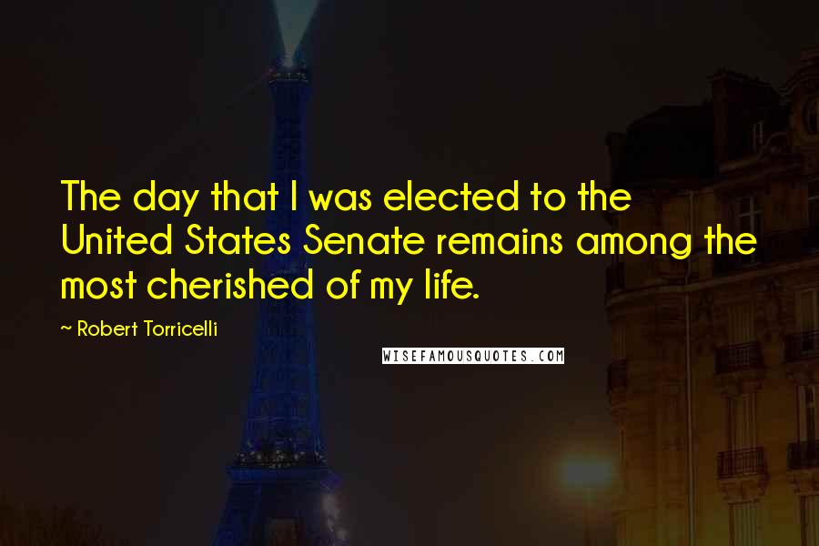 Robert Torricelli Quotes: The day that I was elected to the United States Senate remains among the most cherished of my life.