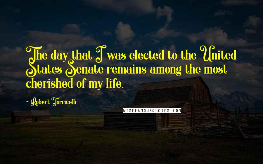 Robert Torricelli Quotes: The day that I was elected to the United States Senate remains among the most cherished of my life.