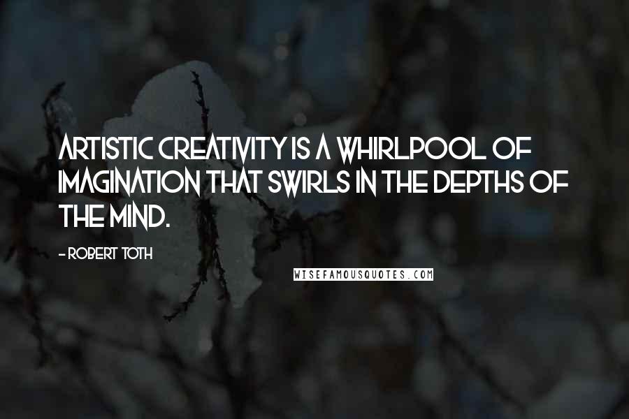 Robert Toth Quotes: Artistic creativity is a whirlpool of imagination that swirls in the depths of the mind.