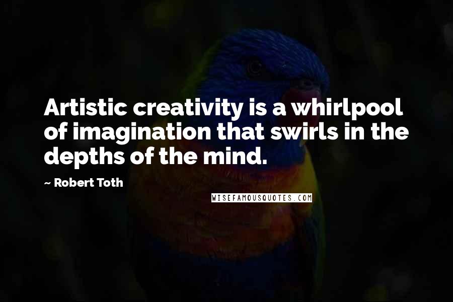 Robert Toth Quotes: Artistic creativity is a whirlpool of imagination that swirls in the depths of the mind.