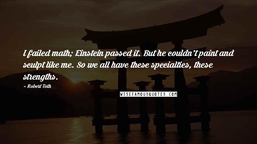 Robert Toth Quotes: I failed math; Einstein passed it. But he couldn't paint and sculpt like me. So we all have these specialties, these strengths.