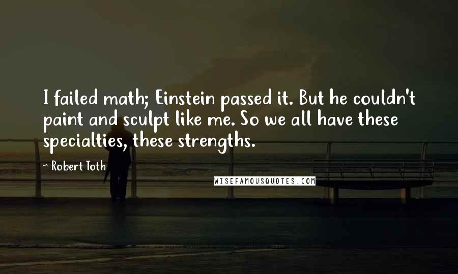 Robert Toth Quotes: I failed math; Einstein passed it. But he couldn't paint and sculpt like me. So we all have these specialties, these strengths.