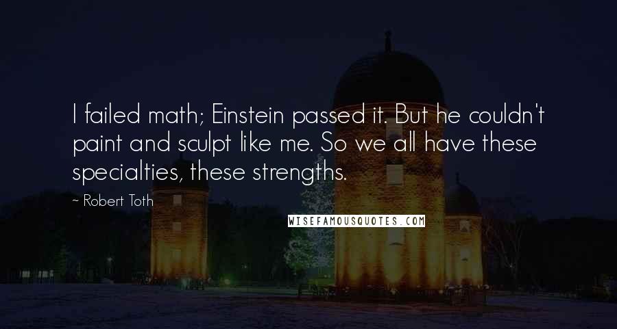 Robert Toth Quotes: I failed math; Einstein passed it. But he couldn't paint and sculpt like me. So we all have these specialties, these strengths.