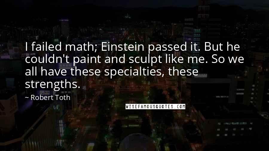 Robert Toth Quotes: I failed math; Einstein passed it. But he couldn't paint and sculpt like me. So we all have these specialties, these strengths.