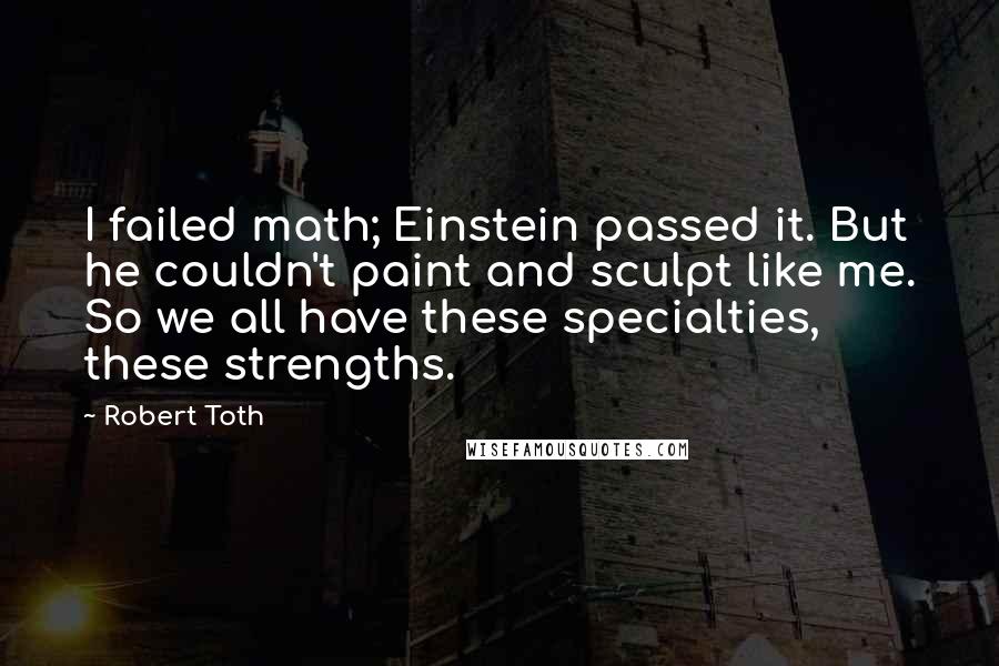 Robert Toth Quotes: I failed math; Einstein passed it. But he couldn't paint and sculpt like me. So we all have these specialties, these strengths.