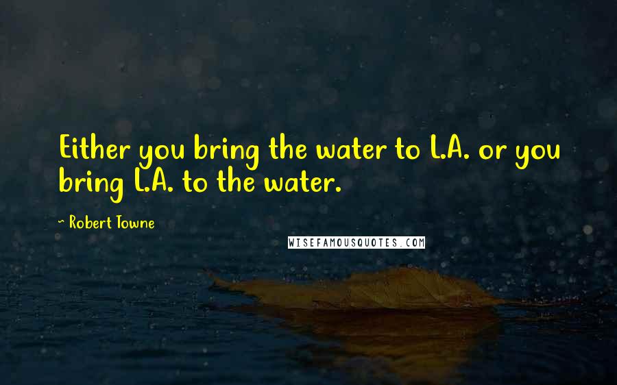 Robert Towne Quotes: Either you bring the water to L.A. or you bring L.A. to the water.