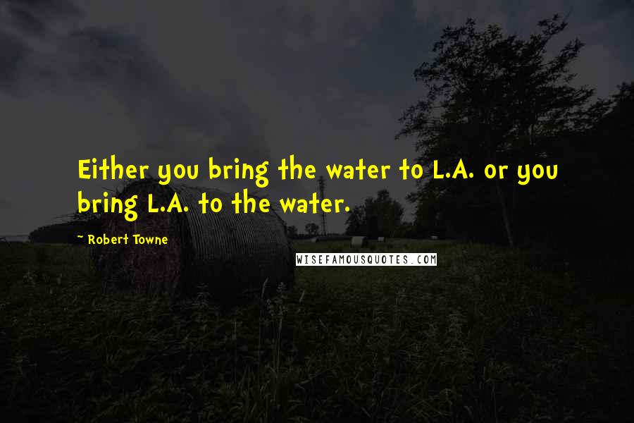 Robert Towne Quotes: Either you bring the water to L.A. or you bring L.A. to the water.