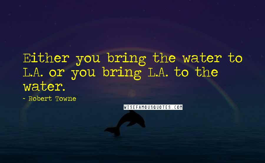 Robert Towne Quotes: Either you bring the water to L.A. or you bring L.A. to the water.