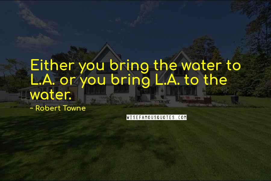 Robert Towne Quotes: Either you bring the water to L.A. or you bring L.A. to the water.