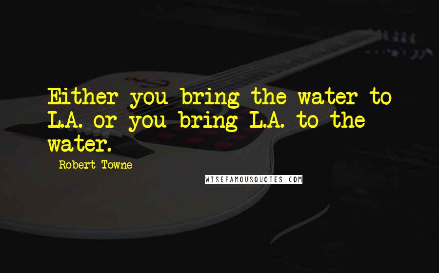 Robert Towne Quotes: Either you bring the water to L.A. or you bring L.A. to the water.