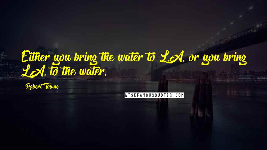 Robert Towne Quotes: Either you bring the water to L.A. or you bring L.A. to the water.