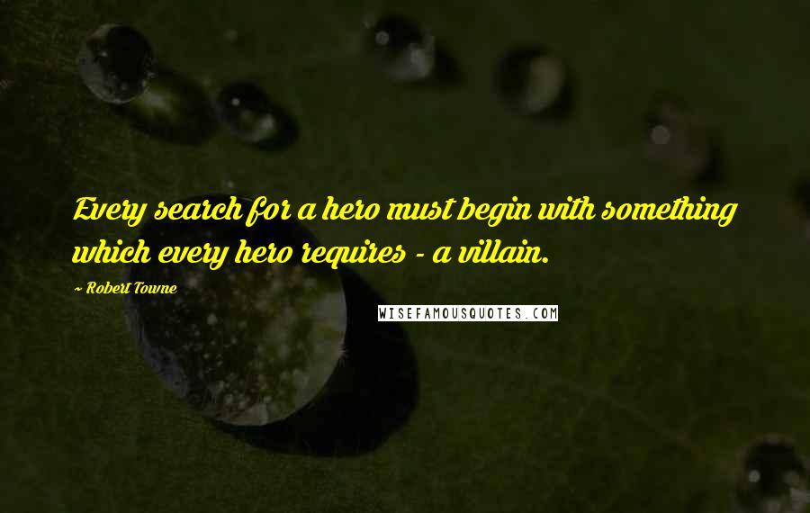 Robert Towne Quotes: Every search for a hero must begin with something which every hero requires - a villain.