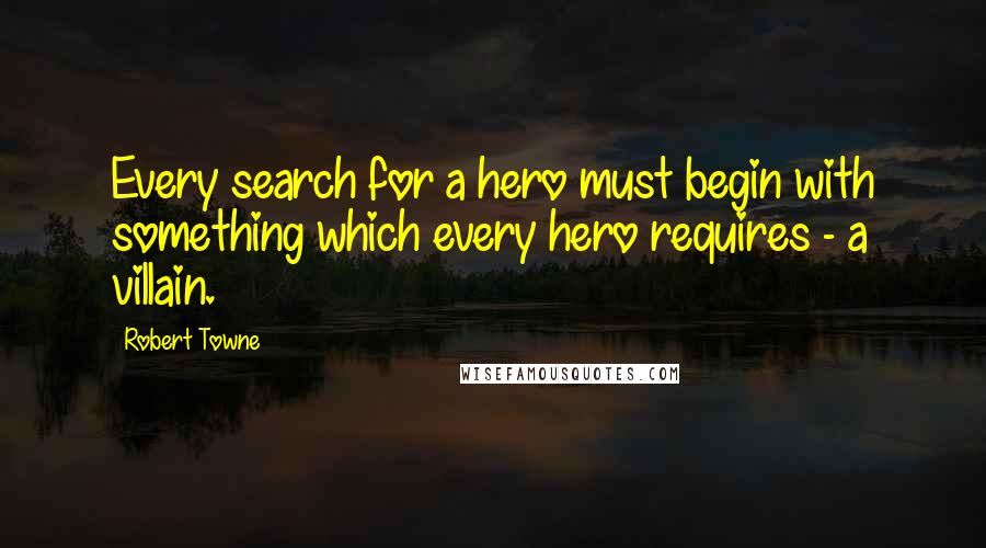 Robert Towne Quotes: Every search for a hero must begin with something which every hero requires - a villain.