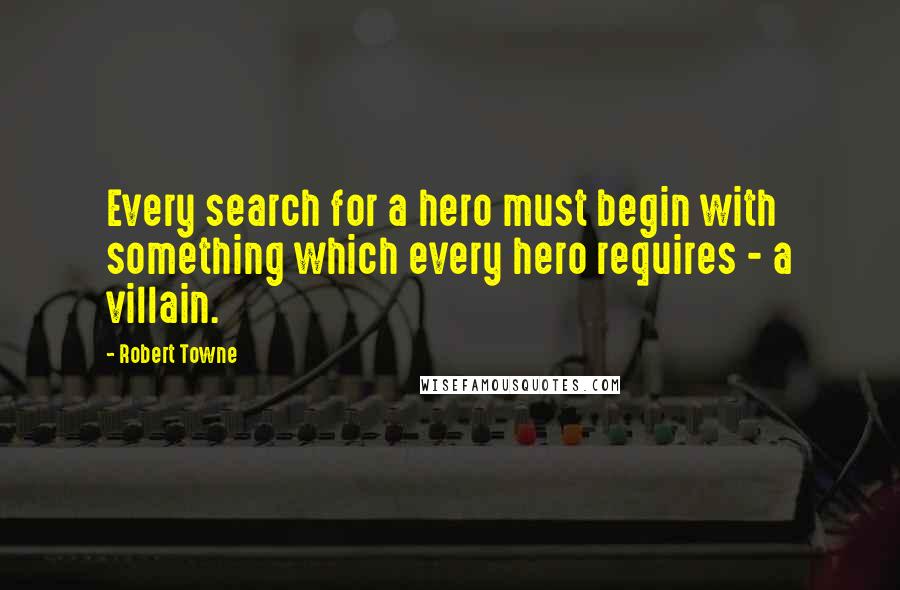 Robert Towne Quotes: Every search for a hero must begin with something which every hero requires - a villain.