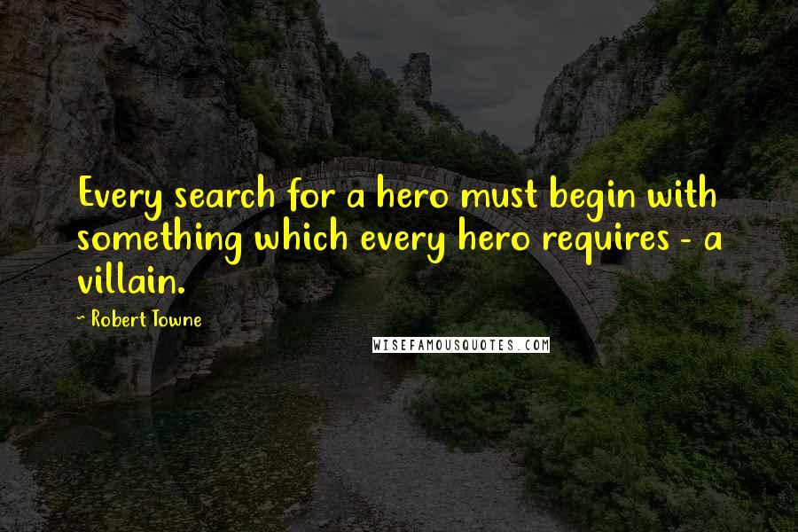 Robert Towne Quotes: Every search for a hero must begin with something which every hero requires - a villain.