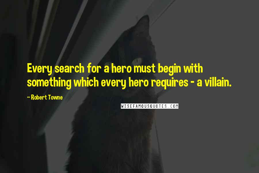 Robert Towne Quotes: Every search for a hero must begin with something which every hero requires - a villain.