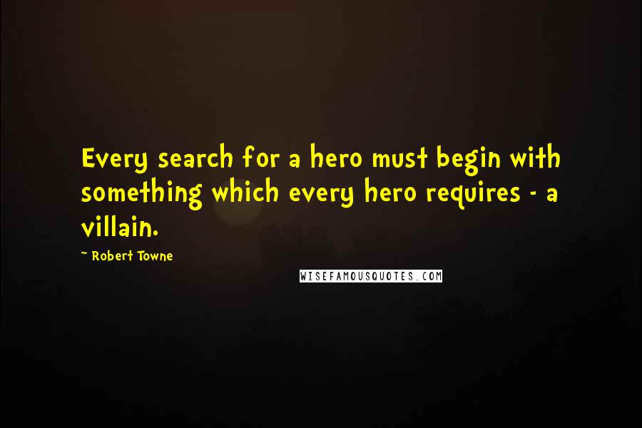 Robert Towne Quotes: Every search for a hero must begin with something which every hero requires - a villain.