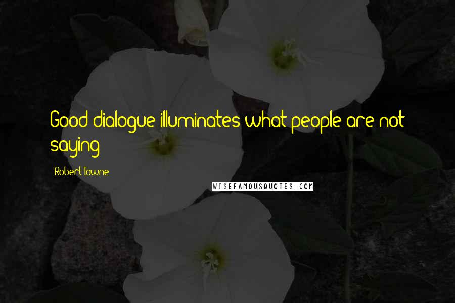 Robert Towne Quotes: Good dialogue illuminates what people are not saying