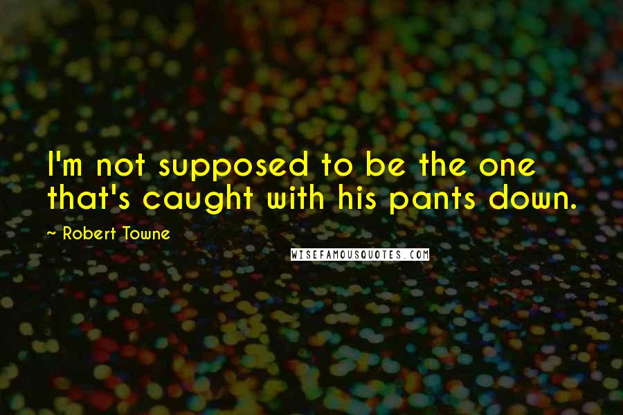 Robert Towne Quotes: I'm not supposed to be the one that's caught with his pants down.